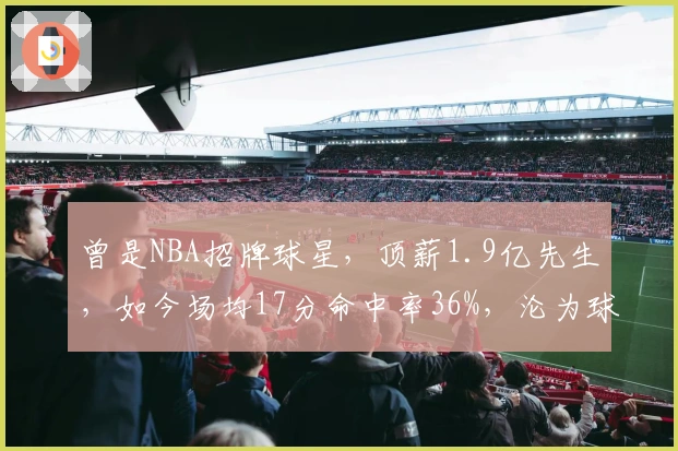 曾是NBA招牌球星，顶薪1.9亿先生，如今场均17分命中率36%，沦为球队边缘人物