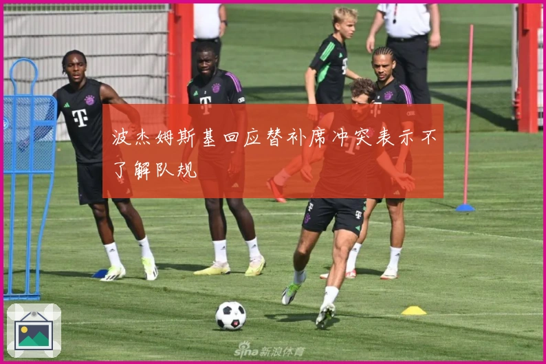 波杰姆斯基回应替补席冲突表示不了解队规