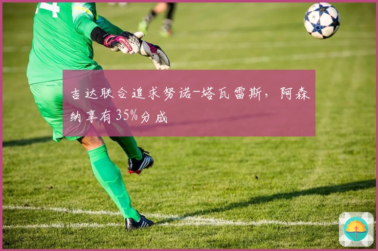 吉达联合追求努诺-塔瓦雷斯，阿森纳享有35%分成