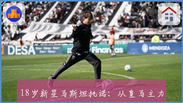 18岁新星马斯坦托诺：从皇马主力到边缘低谷