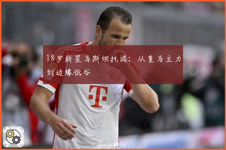 18岁新星马斯坦托诺：从皇马主力到边缘低谷