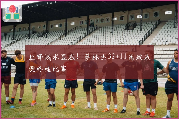 杜锋战术显威！萨林杰32+11高效表现终结比赛