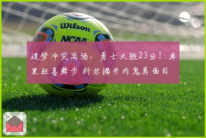 追梦冲突离场，勇士大胜23分！库里狂喜舞步 科尔揭开内鬼真面目