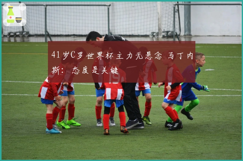 41岁C罗世界杯主力无悬念 马丁内斯：态度是关键