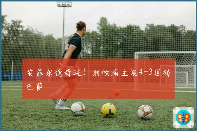 安菲尔德奇迹！利物浦主场4-3逆转巴萨