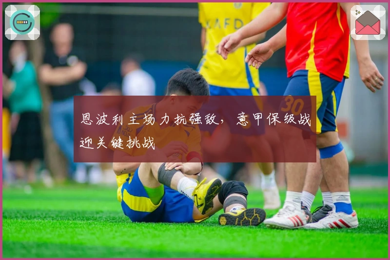 恩波利主场力抗强敌，意甲保级战迎关键挑战