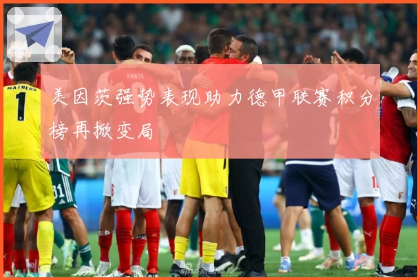 美因茨强势表现助力德甲联赛积分榜再掀变局