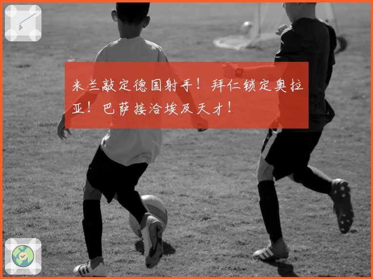 米兰敲定德国射手！拜仁锁定奥拉亚！巴萨接洽埃及天才！