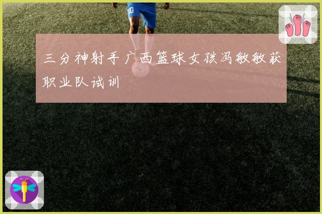 三分神射手广西篮球女孩冯敏敏获职业队试训